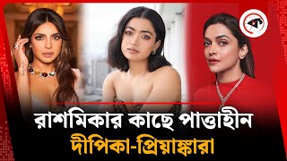 রাশমিকার কাছে পাত্তাহীন দীপিকা-প্রিয়াঙ্কারা | Deepika Padukone | Priyanka Chopra | Rashmika Mandanna