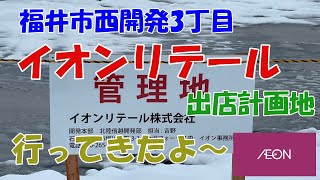 福井市西開発のイオンリテール出店地に行って来たよ〜