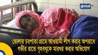 ভোলার চরপাতা গ্রামে আওয়ামী লীগ করার অপরাধে গভীর রাতে গৃহবধূকে মারধর করার অভিযোগ | Global TV News