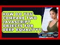 How Do You Compare Two JavaScript Objects For Deep Equality? - JavaScript Toolkit