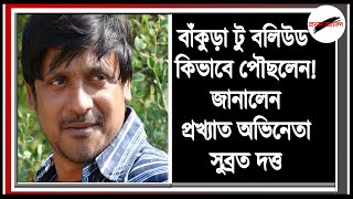 বাঁকুড়া টু বলিউড কিভাবে পৌছলেন? দীর্ঘ যাত্রার অভিজ্ঞতা জানালেন প্রখ্যাত অভিনেতা সুব্রত দত্ত