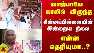 வாஜ்பாயே காலில் விழுந்த சின்னப்பிள்ளையின் இன்றைய நிலை என்ன தெரியுமா..?