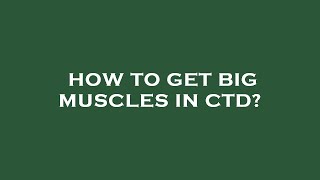 How to get big muscles in ctd?