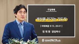 [ 마태복음 6:13, 26:41 / 세상을 이기는 기도자 ] 2023.2.26(주) 주일예배 (순)성북교회 정재명 담임목사