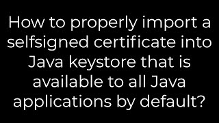 Java:How properly import a selfsigned certificate into Java keystore that is available?(5solution)