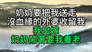 奶奶要把我送走，沒血緣的外婆收留我，我出嫁，奶奶鬧著要我養老【花好月圓】