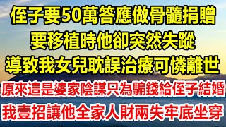 侄子要50萬答應做骨髓捐贈，要移植時他卻突然失蹤，導致我女兒耽誤治療可憐離世，原來這是婆家陰謀，只為騙錢給侄子結婚，我壹招讓他全家人財兩失牢底坐穿#情感故事 #生活經驗 #為人處世 #家庭