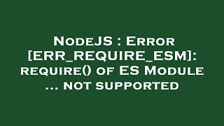 NodeJS : Error [ERR_REQUIRE_ESM]: require() of ES Module ... not supported