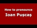 How to pronounce Ioan Pușcaș (Romanian/Romania) - PronounceNames.com