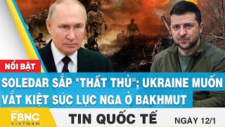 Tin quốc tế 12/1 | Soledar sắp "thất thủ"; Ukraine muốn vắt kiệt sức lực Nga ở Bakhmut | FBNC