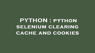 PYTHON : python selenium clearing cache and cookies