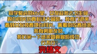 同学聚会的ktv里，女友趁我去卫生间，跟白月光玩真心话大冒险。我推门进来，看到女友搂着她白月光，害羞的咬着纸条。“我有男朋友的，我们亲一下纸条就算冒险成功，行不行？”