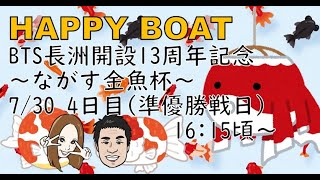 HappyBoat　ＢＴＳ長洲開設１３周年記念〜ながす金魚杯〜　４日目（準優勝戦）