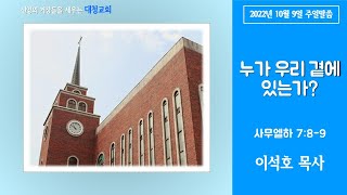 대청교회 이석호 목사 2022년 10월 9일 삼하 7:8-9 누가 우리 곁에 있는가?