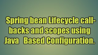 5.Spring bean Lifecycle callbacks and scopes using Java Based Configuration.