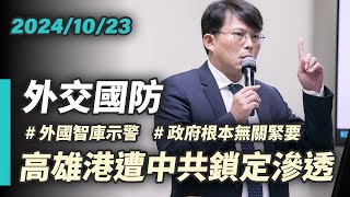 【國昌質詢】高雄港遭中共鎖定滲透　政府根本無關緊要｜2024-10-23｜外交及國防委員會