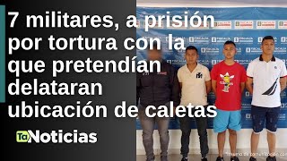 7 militares, a prisión por tortura con la que pretendían delataran ubicación de caletas