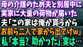 【スカッと】母の介護のため夫と別居していると家に大量の荷物が届いた→夫「この家は俺が貰うからお前ら二人で家から出てけｗ」私「本当に良いの？助かった」夫「は？」実は…