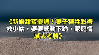 《新婚甜蜜變調！妻子犧牲彩禮救小姑，婆婆感動下跪，家庭情感大考驗》