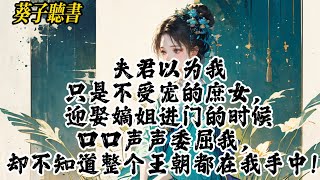 【一口气看完】夫君以为我只是不受宠的庶女，迎娶嫡姐进门的时候口口声声委屈我，却不知道整个王朝都在我手中！#小說 #完结小说 #古风