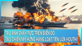 Toàn cảnh thế giới: Tàu Anh cháy rực trên biển Đỏ, tàu chiến Mỹ hứng hàng loạt tên lửa Houthi