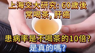 上海交大研究：60歲後常喝茶，肝癌患病率是不喝茶的10倍？真的嗎？