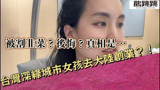 台灣深綠城市女孩去大陸創業？！被割韭菜？後悔？真相是⋯