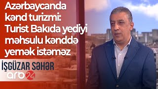 Azərbaycanda kənd turizmi: Turist Bakıda yediyi məhsulu kənddə yemək istəməz – İşüzar səhər