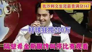 奥沙利文最贵147满分，一杆球狂揽200万，希金斯眼馋叫停比赛观看【斯诺克】