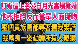 訂婚禮上老公白月光當場搶婚，他不拒絕反而當眾人面擁吻，整個貴族圈都等著看我笑話，我轉身一舉動，讓所有人驚呆傻眼#爽文 #爽文完结