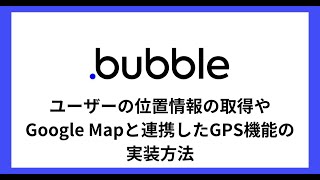 【Bubble】ユーザーの位置情報の取得やMapとGoogle Mapと連携したGPS機能の実装方法