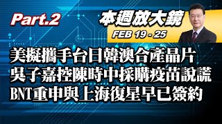 【本週放大鏡Part.2】美擬攜手台日韓澳合作產晶片 吳子嘉控陳時中採購疫苗說謊 BNT重申與上海復星早已簽約 少康戰情室 20210219-0225