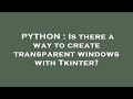 PYTHON : Is there a way to create transparent windows with Tkinter?