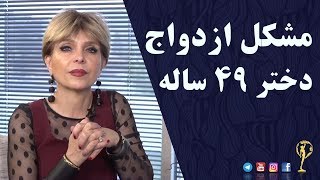 مشکل ازدواج دختر ۴۹ ساله - دکترآزیتا ساعیان