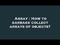 Array : How to garbage collect arrays of objects?