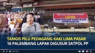 Tangis Pilu Pedagang Kaki Lima Pasar 16 Ilir Palembang Lapak Digusur Satpol PP, Siap Ngadu ke DPRD