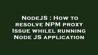 NodeJS : How to resolve NPM proxy Issue whilel running Node JS application