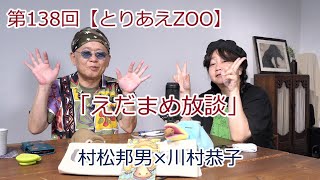 第138 回【とりあえZOO】「えだまめ放談」