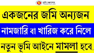 একজনের জমি অন্যজন নামজারি বা খারিজ করলে মামলা হবে নতুন ভূমি আইনে | দলিল যার জমি তার | নতুন ভূমি আইন