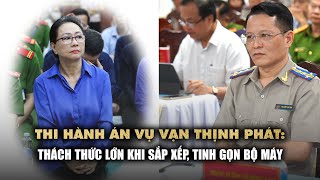 Thi hành án vụ Vạn Thịnh Phát: Thách thức lớn khi sắp xếp, tinh gọn bộ máy