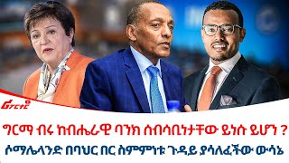 ግርማ ብሩ ከብሔራዊ ባንክ ሰብሳቢነታቸው ይነሱ ይሆን ? || ሶማሌላንድ በባህር በር ስምምነቱ ጉዳይ ያሳለፈችው ውሳኔ @ethiopiareporter