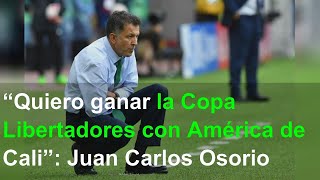 “Quiero ganar la Copa Libertadores con América de Cali”: Juan Carlos Osorio