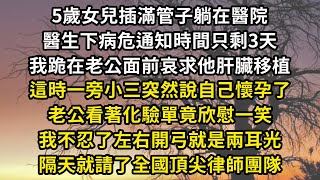 5歲女兒插滿管子躺在醫院，醫生下病危通知時間只剩3天，我跪在老公面前哀求他肝臟移植，這時一旁小三突然說自己懷孕了，老公看著化驗單竟欣慰一笑，我不忍了左右開弓就是兩耳光，隔天就請了全國頂尖律師團隊#翠花