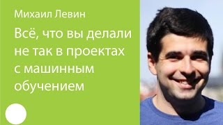 026. Всё, что вы делали не так в проектах с машинным обучением — Михаил Левин