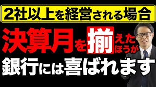 2社以上を経営される場合、  決算月をそろえた方が銀行には喜ばれます