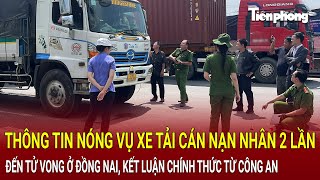 Thông tin nóng vụ xe tải cán nạn nhân 2 lần đến tử vong ở Đồng Nai, kết luận chính thức từ Công an