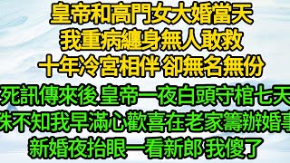 皇帝和高門女大婚當天，我重病纏身無人敢救，十年冷宮相伴 卻無名無份，死訊傳來後 皇帝一夜白頭守棺七天，殊不知我早滿心歡喜在老家籌辦婚事，新婚夜抬眼一看新郎 我傻了