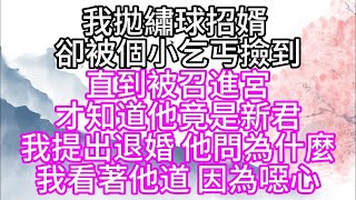 我拋繡球招婿，卻被個小乞丐撿到，直到被召進宮，才知道他竟是新君，我提出退婚，他問為什麼，我看著他道，因為噁心