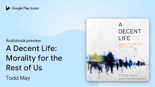 A Decent Life: Morality for the Rest of Us by Todd May · Audiobook preview