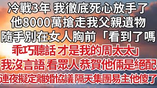 【完結】冷戰3年 我徹底死心放手了，他8000萬搶走我父親遺物，隨手別在女人胸前「看到了嗎，乖巧聽話才是我的周太太」我沒言語 看眾人恭賀他倆是絕配，連夜擬定離婚協議 隔天集團易主他傻了#婚姻 #豪门